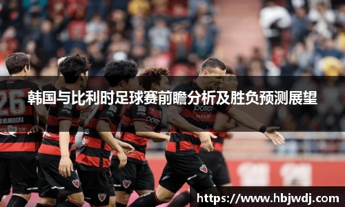 韩国与比利时足球赛前瞻分析及胜负预测展望